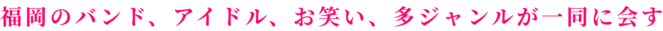 福岡のバンド、アイドル、お笑い、多ジャンルが一同に会す